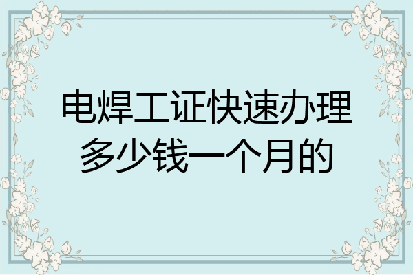 电焊工证快速办理多少钱一个月的