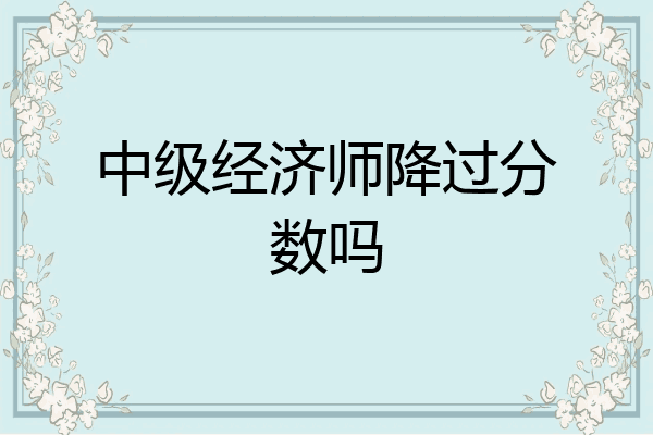 中级经济师降过分数吗