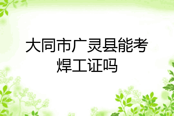 大同市广灵县能考焊工证吗