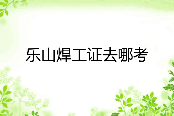乐山焊工证去哪考