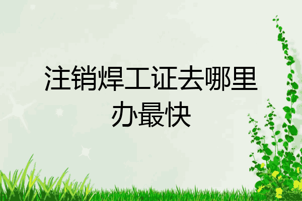 注销焊工证去哪里办最快