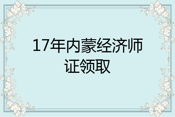 17年内蒙经济师证领取