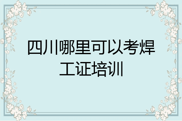 四川哪里可以考焊工证培训