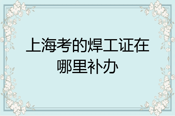上海考的焊工证在哪里补办