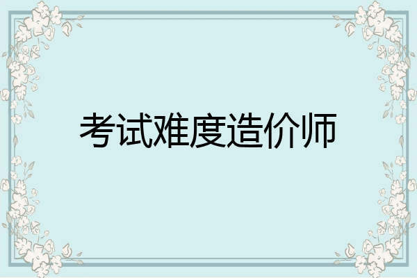 考试难度造价师