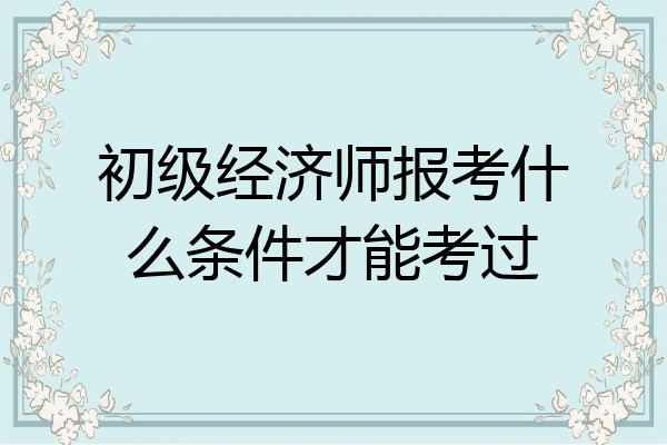 初级经济师报考什么条件才能考过