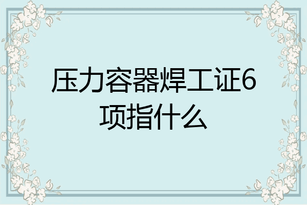 压力容器焊工证6项指什么