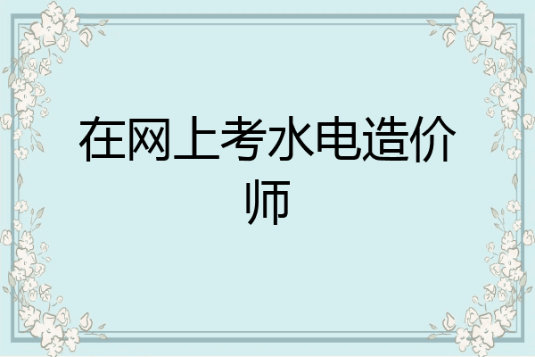 在网上考水电造价师