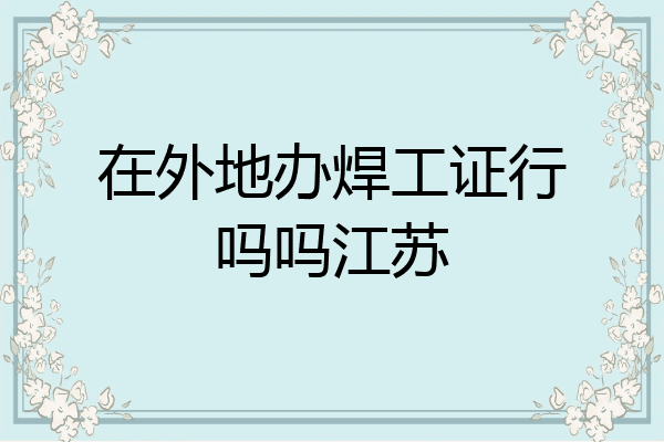在外地办焊工证行吗吗江苏