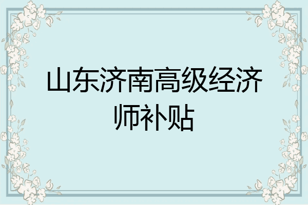 山东济南高级经济师补贴