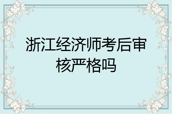 浙江经济师考后审核严格吗