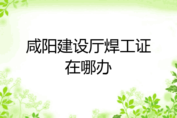 咸阳建设厅焊工证在哪办