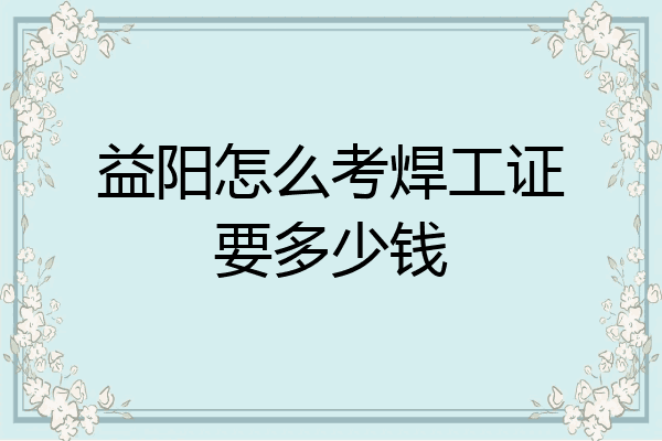 益阳怎么考焊工证要多少钱