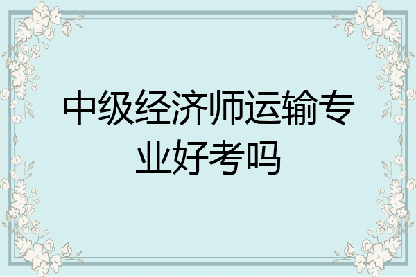 中级经济师运输专业好考吗