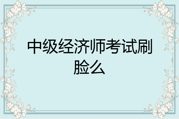 中级经济师考试刷脸么