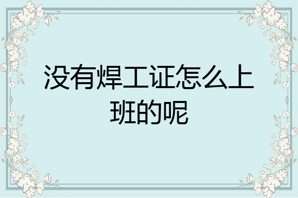 没有焊工证怎么上班的呢