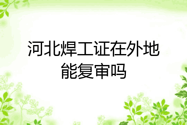 河北焊工证在外地能复审吗