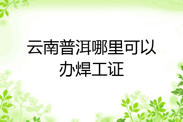 云南普洱哪里可以办焊工证