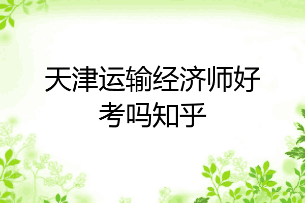 天津运输经济师好考吗知乎