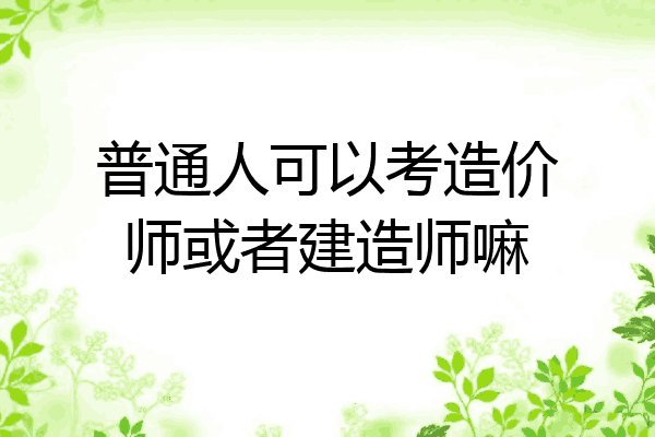 普通人可以考造价师或者建造师嘛