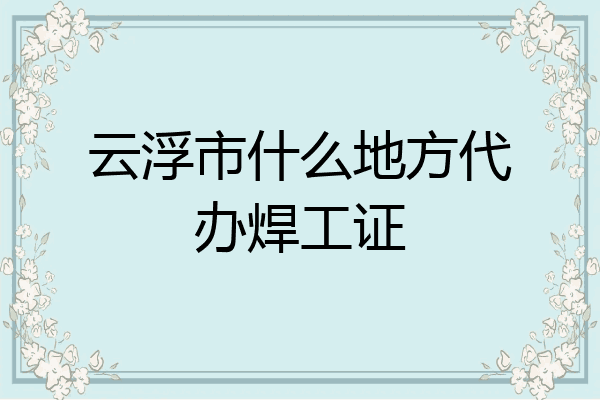 云浮市什么地方代办焊工证