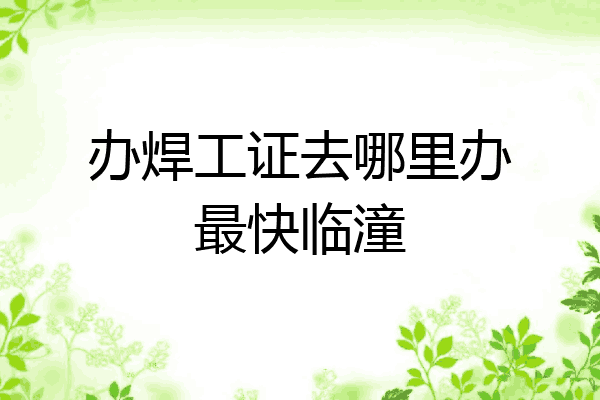 办焊工证去哪里办最快临潼