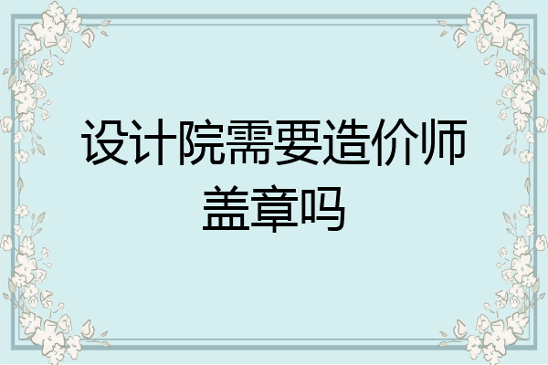 设计院需要造价师盖章吗