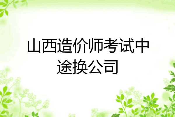 山西造价师考试中途换公司