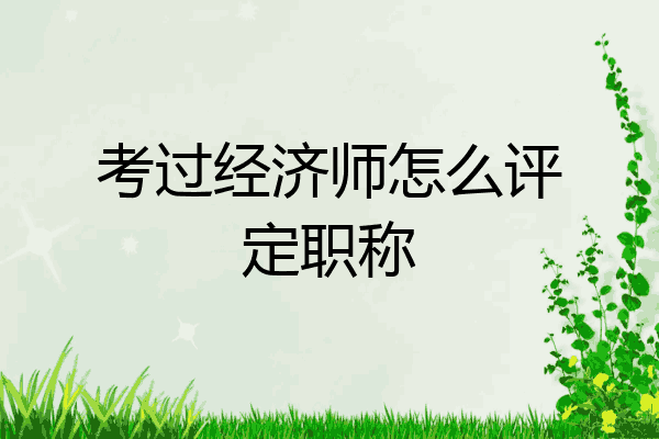 考过经济师怎么评定职称