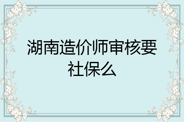湖南造价师审核要社保么