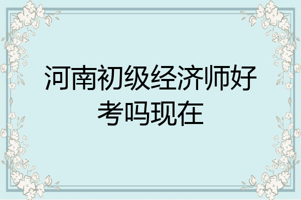 河南初级经济师好考吗现在