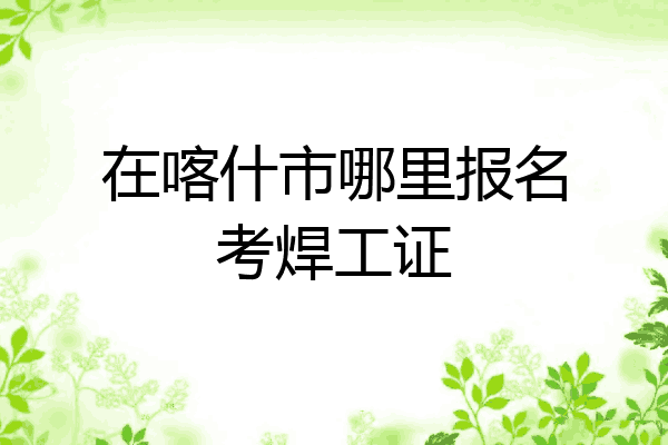 在喀什市哪里报名考焊工证