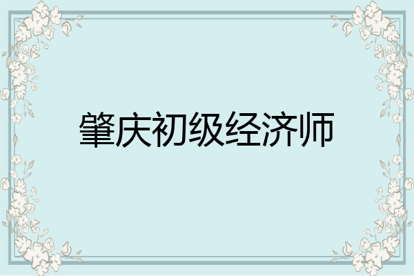 肇庆初级经济师