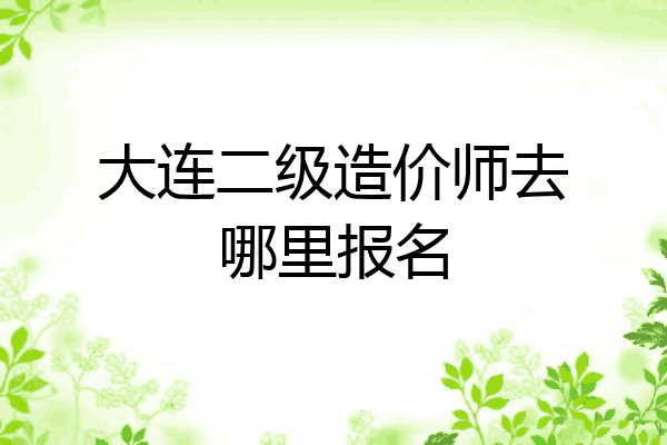 大连二级造价师去哪里报名