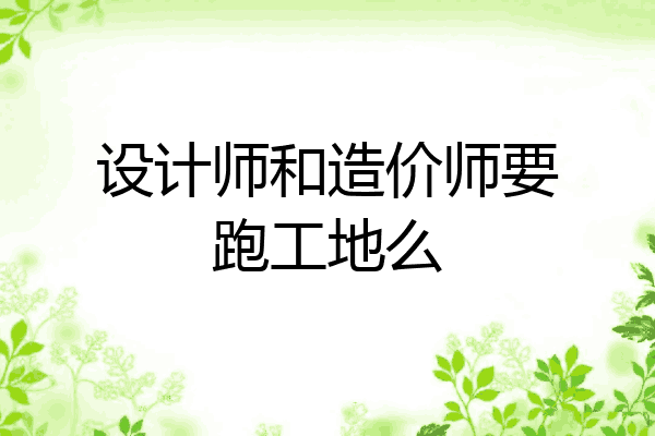 设计师和造价师要跑工地么