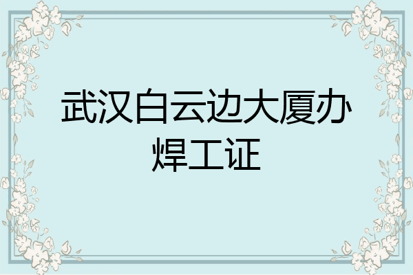 武汉白云边大厦办焊工证