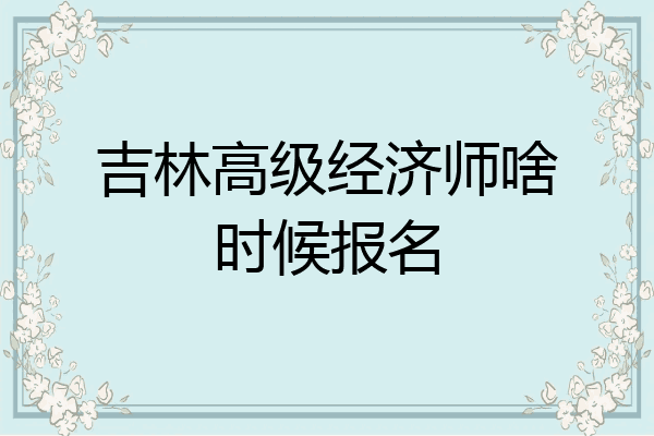 吉林高级经济师啥时候报名