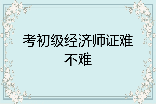 考初级经济师证难不难