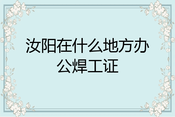 汝阳在什么地方办公焊工证