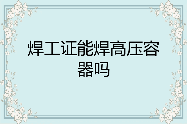 焊工证能焊高压容器吗