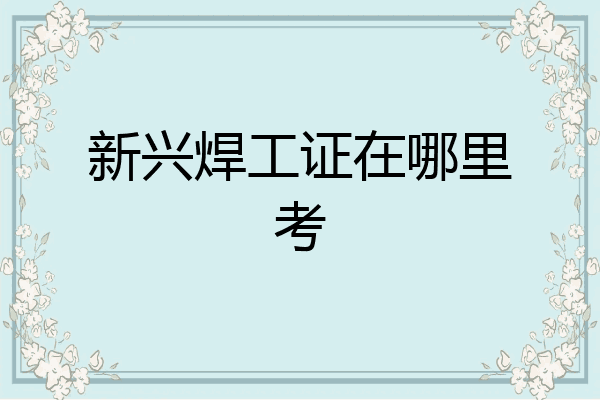 新兴焊工证在哪里考