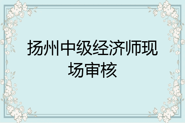 扬州中级经济师现场审核