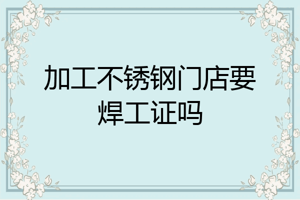 加工不锈钢门店要焊工证吗