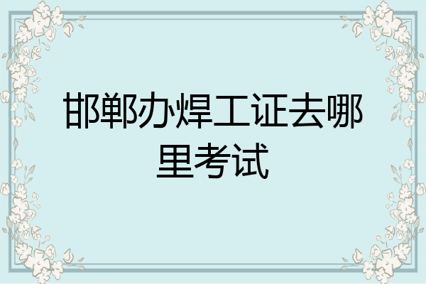 邯郸办焊工证去哪里考试