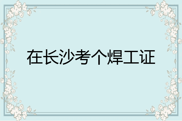 在长沙考个焊工证