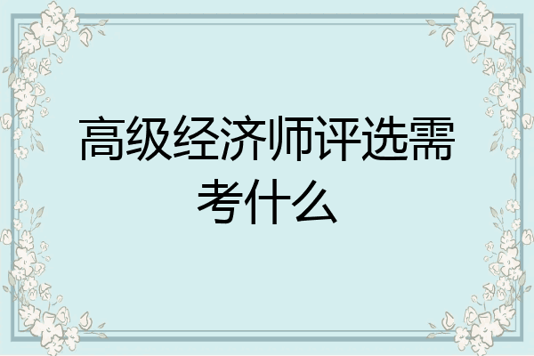 高级经济师评选需考什么