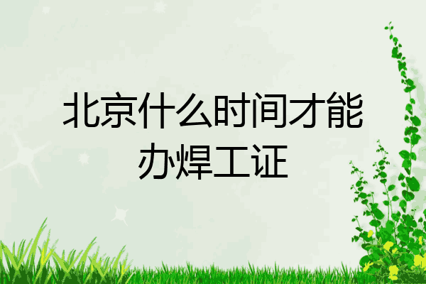 北京什么时间才能办焊工证