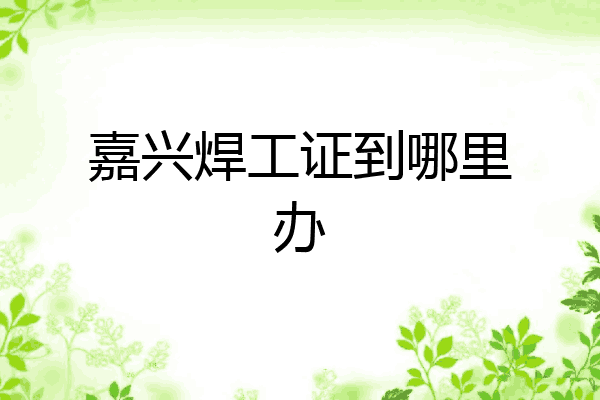 嘉兴焊工证到哪里办