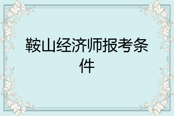 鞍山经济师报考条件