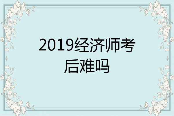2019经济师考后难吗